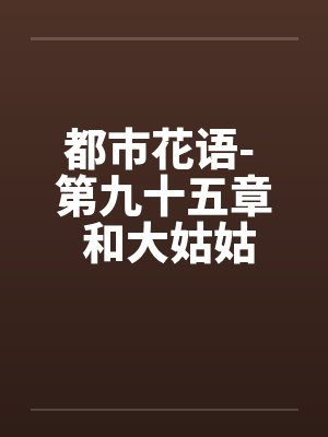 都市花语- 第九十五章 和大姑姑在车上(一) 都市花语- 第九十五章 和大姑姑在车上(一)