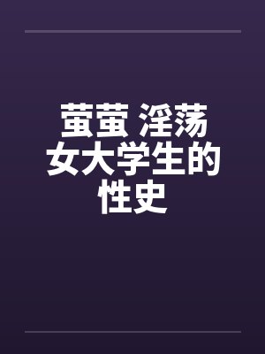 萤萤 淫荡女大学生的性史 萤萤 淫荡女大学生的性史