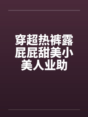 穿超热裤露屁屁甜美小美人业助