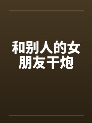 和别人的女朋友干炮会怎么样 和别人的女朋友干炮会怎么样