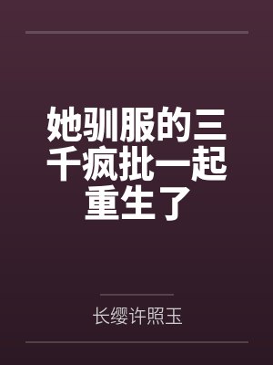 她驯服的三千疯批一起重生了 她驯服的三千疯批一起重生了