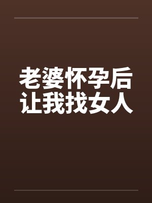 老婆怀孕后让我找女人 老婆怀孕后让我找女人