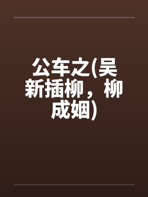 公车之(吴新插柳,柳成姻) 公车之(吴新插柳,柳成姻)
