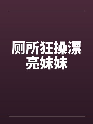 厕所狂操漂亮妹妹 厕所狂操漂亮妹妹