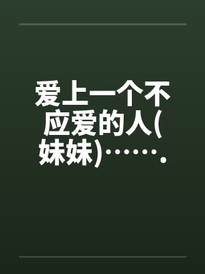爱上一个不应爱的人(妹妹)……. 爱上一个不应爱的人(妹妹)…….
