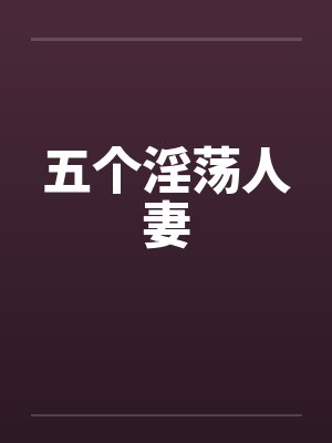 五个淫荡人妻 五个淫荡人妻