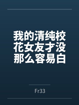 我的清纯校花女友才没那么容易白给 我的清纯校花女友才没那么容易白给