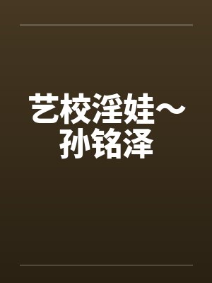 艺校淫娃~孙铭泽 艺校淫娃~孙铭泽