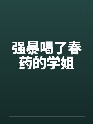 强暴喝了春药的学姐 强暴喝了春药的学姐