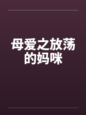 母爱之放荡的妈咪 母爱之放荡的妈咪