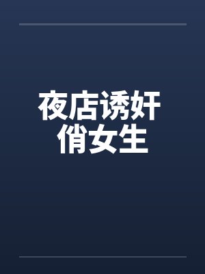 夜店诱奸 俏女生 夜店诱奸 俏女生