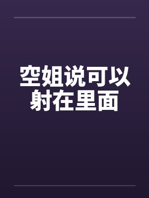 空姐说可以射在里面 空姐说可以射在里面