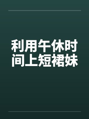 利用午休时间上短裙妹 利用午休时间上短裙妹