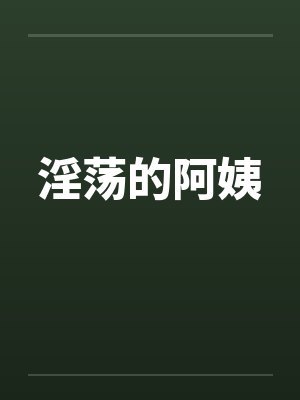 淫荡的阿姨 淫荡的阿姨