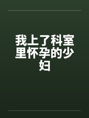 我上了科室里怀孕的少妇 我上了科室里怀孕的少妇
