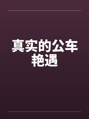 真实的公车艳遇 真实的公车艳遇