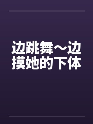 边跳舞~边摸她的下体 边跳舞~边摸她的下体