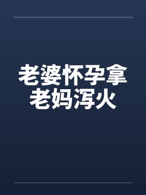 老婆怀孕拿老妈泻火 老婆怀孕拿老妈泻火