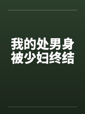 我的处男身被少妇终结 我的处男身被少妇终结