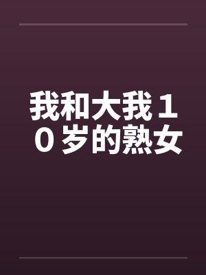 我和大我10岁的熟女 我和大我10岁的熟女