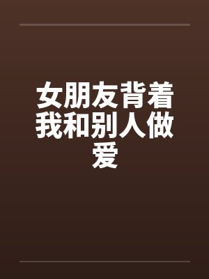 女朋友背着我和别人做爱