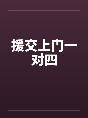 援交上门一对四 援交上门一对四