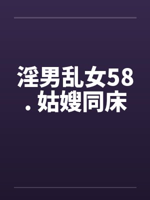 淫男乱女58. 姑嫂同床 淫男乱女58. 姑嫂同床
