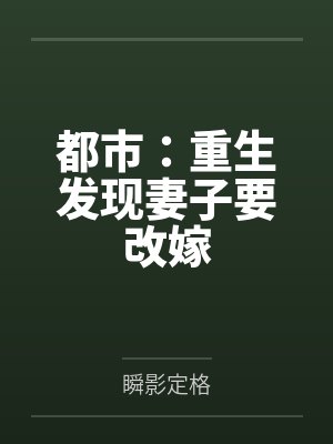 都市:重生发现妻子要改嫁 都市:重生发现妻子要改嫁