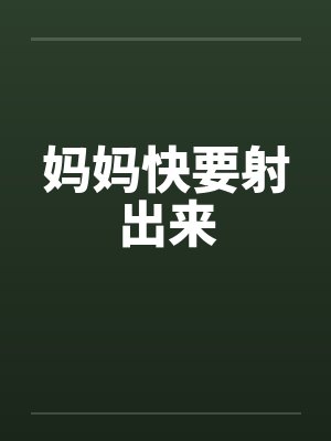 妈妈快要射出来 妈妈快要射出来