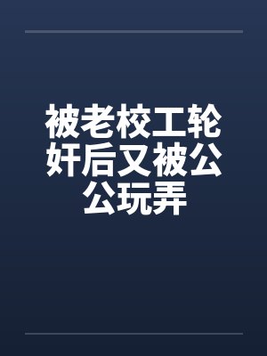 被老校工轮奸后又被公公玩弄 被老校工轮奸后又被公公玩弄