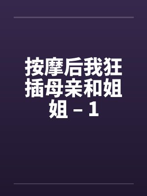 按摩后我狂插母亲和姐姐 – 1 按摩后我狂插母亲和姐姐 – 1