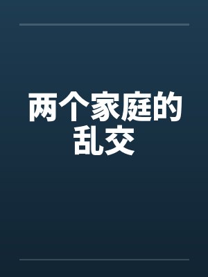 两个家庭的乱交 两个家庭的乱交