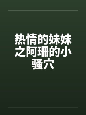 热情的妹妹之阿珊的小骚穴 热情的妹妹之阿珊的小骚穴
