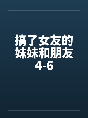 搞了女友的妹妹和朋友4-6 搞了女友的妹妹和朋友4-6