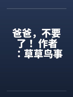 爸爸,不要了! 作者:草草鸟事12 爸爸,不要了! 作者:草草鸟事12