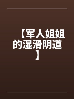 【军人姐姐的湿滑阴道】 【军人姐姐的湿滑阴道】