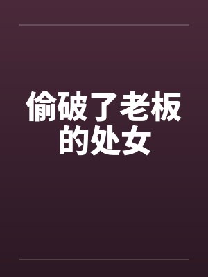 偷破了老板的处女 偷破了老板的处女