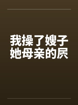 我操了嫂子她母亲的屄 我操了嫂子她母亲的屄