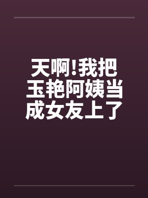 天啊!我把玉艳阿姨当成女友上了[完][作者:不详]