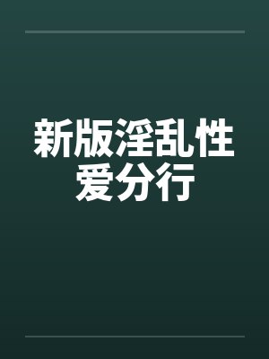 新版淫乱性爱分行 新版淫乱性爱分行