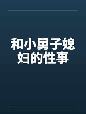 和小舅子媳妇的性事 和小舅子媳妇的性事