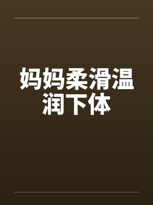 妈妈柔滑温润下体 妈妈柔滑温润下体