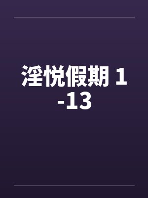 淫悦假期 1-13 淫悦假期 1-13