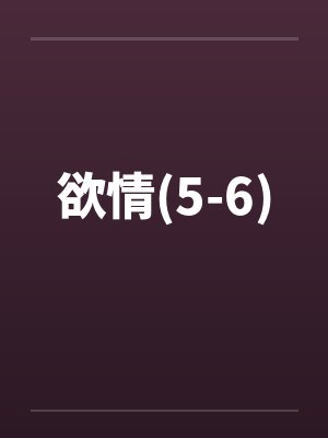 欲情(5-6) 欲情(5-6)