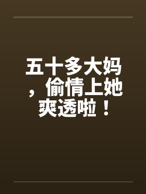 五十多大妈,偷情上她爽透啦! 五十多大妈,偷情上她爽透啦!