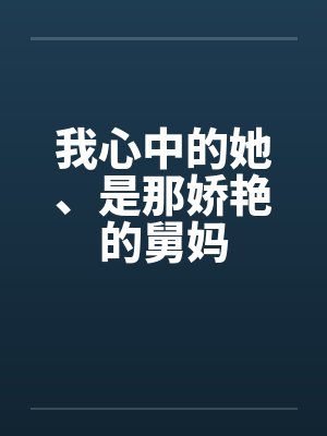 我心中的她、是那娇艳的舅妈 我心中的她、是那娇艳的舅妈