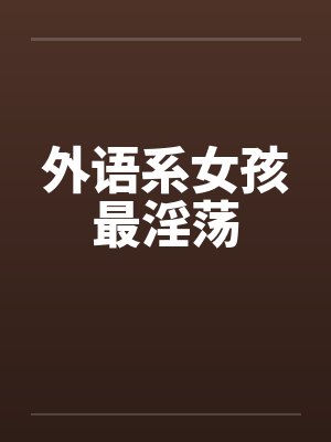 外语系女孩最淫荡 外语系女孩最淫荡