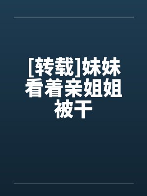 [转载]妹妹看着亲姐姐被干
