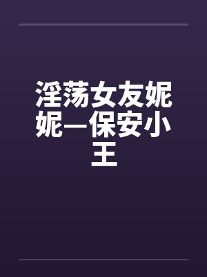 淫荡女友妮妮—保安小王 淫荡女友妮妮—保安小王