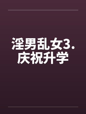 淫男乱女3.庆祝升学 淫男乱女3.庆祝升学